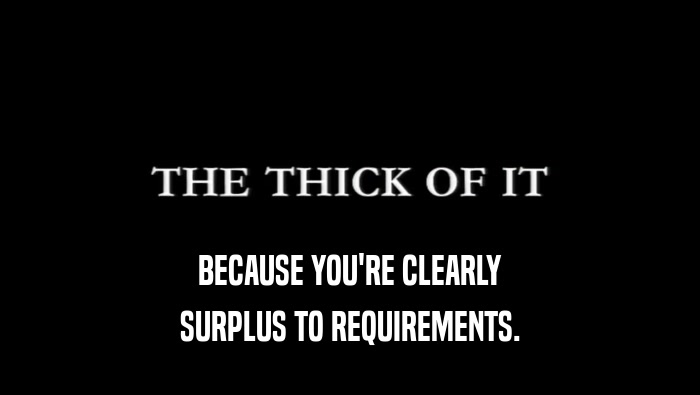BECAUSE YOU'RE CLEARLY SURPLUS TO REQUIREMENTS. 