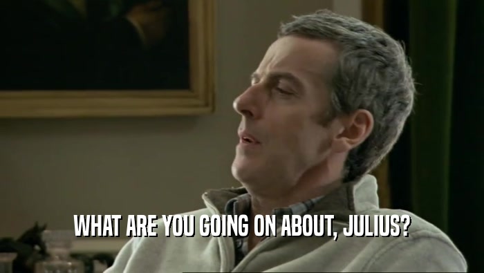 WHAT ARE YOU GOING ON ABOUT, JULIUS?  