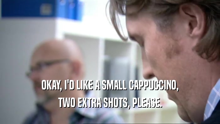 OKAY, I'D LIKE A SMALL CAPPUCCINO, TWO EXTRA SHOTS, PLEASE. 