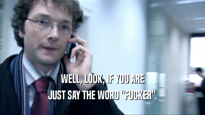 WELL, LOOK, IF YOU ARE JUST SAY THE WORD 