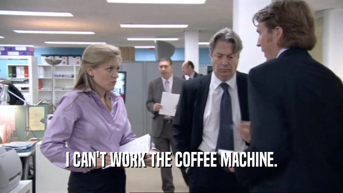 I CAN'T WORK THE COFFEE MACHINE.
  