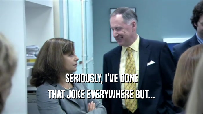 SERIOUSLY, I'VE DONE THAT JOKE EVERYWHERE BUT... 