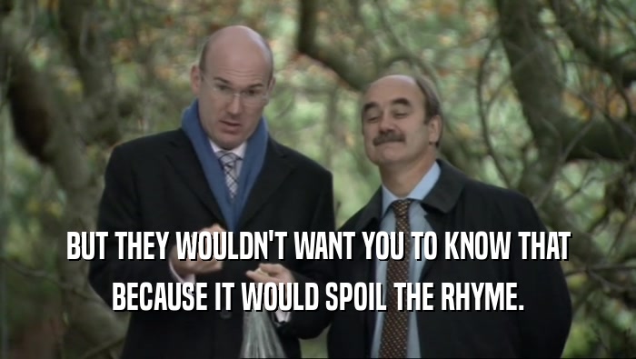 BUT THEY WOULDN'T WANT YOU TO KNOW THAT BECAUSE IT WOULD SPOIL THE RHYME. 