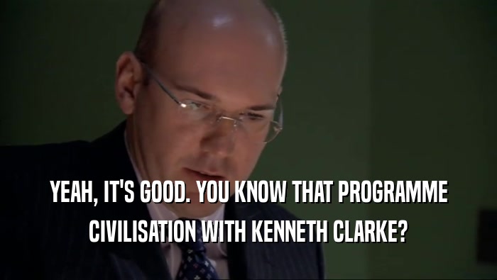 YEAH, IT'S GOOD. YOU KNOW THAT PROGRAMME CIVILISATION WITH KENNETH CLARKE? 