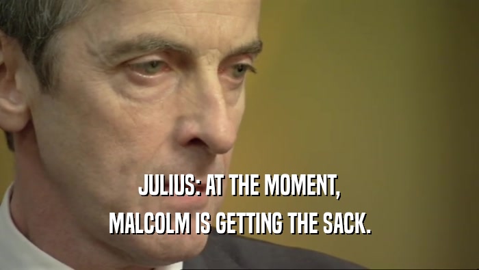 JULIUS: AT THE MOMENT, MALCOLM IS GETTING THE SACK. 