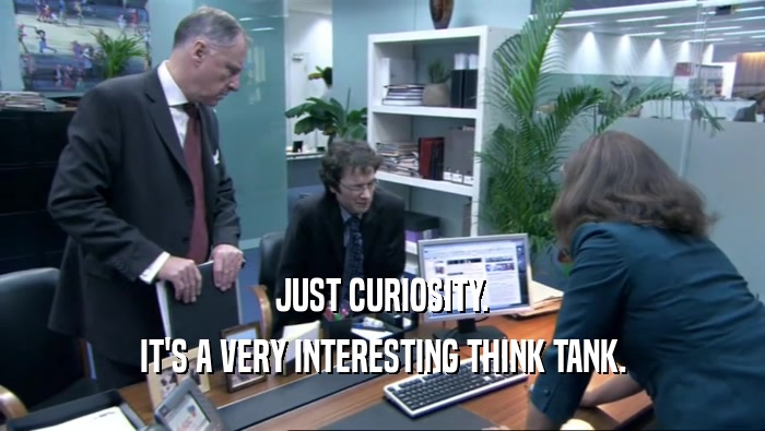 JUST CURIOSITY. IT'S A VERY INTERESTING THINK TANK. 