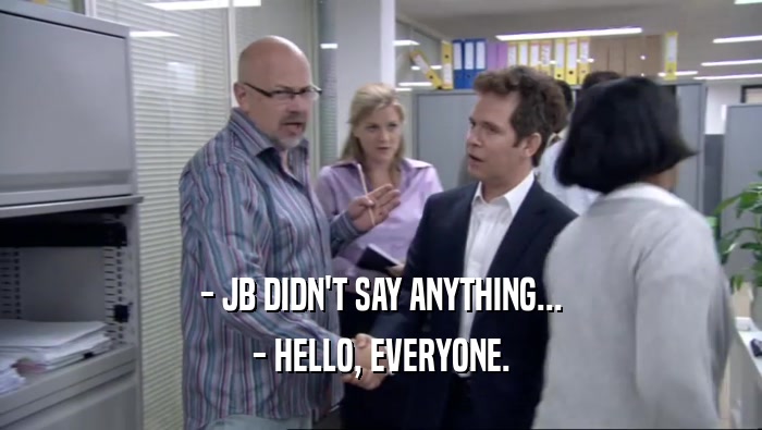 - JB DIDN'T SAY ANYTHING... - HELLO, EVERYONE. 