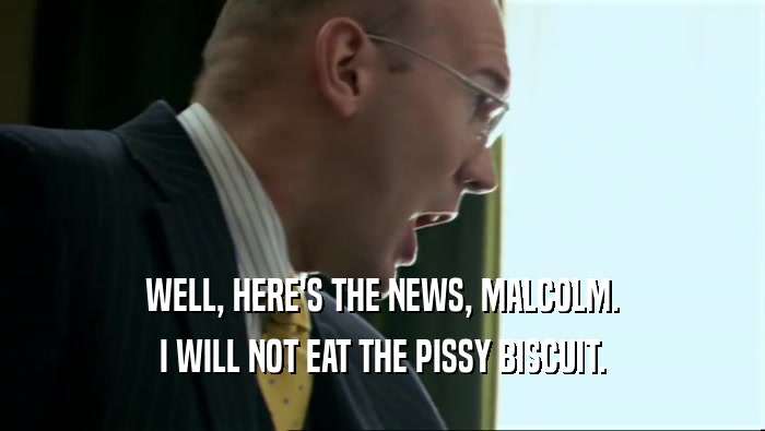 WELL, HERE'S THE NEWS, MALCOLM. I WILL NOT EAT THE PISSY BISCUIT. 