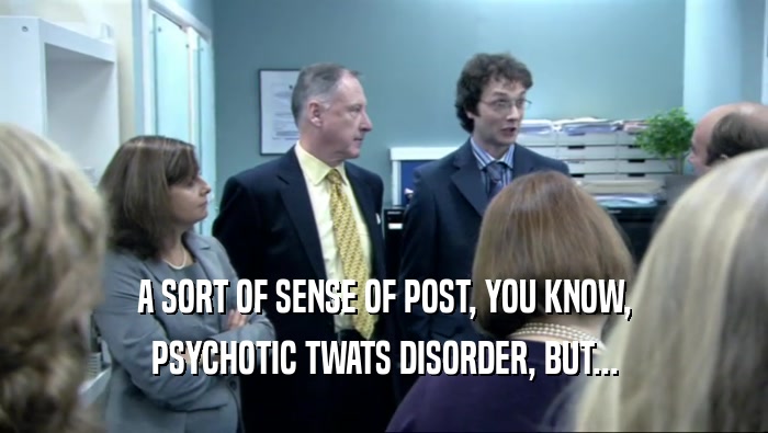 A SORT OF SENSE OF POST, YOU KNOW, PSYCHOTIC TWATS DISORDER, BUT... 