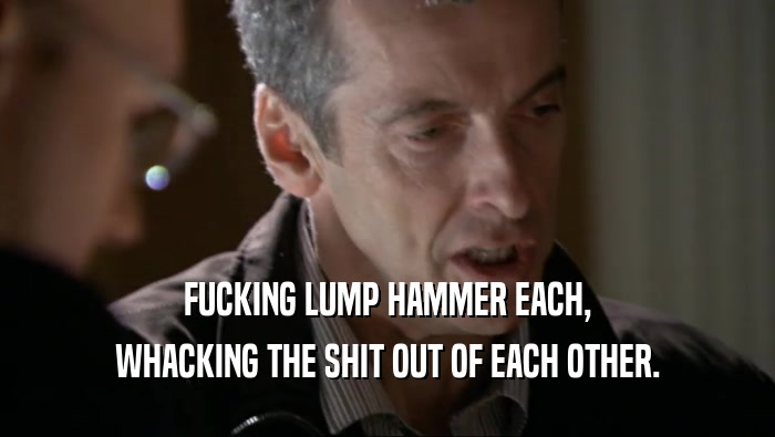 FUCKING LUMP HAMMER EACH, WHACKING THE SHIT OUT OF EACH OTHER. 