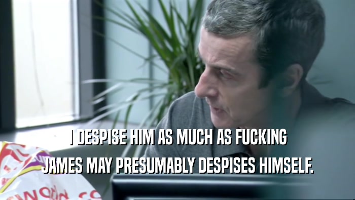 I DESPISE HIM AS MUCH AS FUCKING JAMES MAY PRESUMABLY DESPISES HIMSELF. 