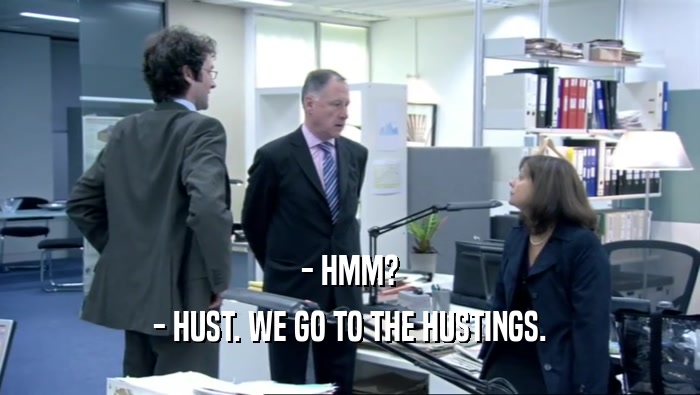- HMM? - HUST. WE GO TO THE HUSTINGS. 