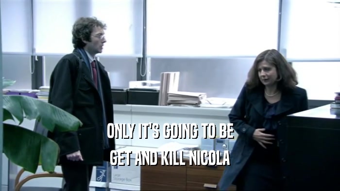 ONLY IT'S GOING TO BE GET AND KILL NICOLA 