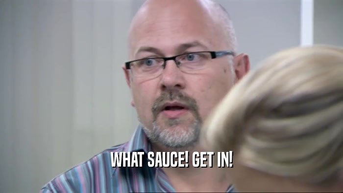 WHAT SAUCE! GET IN!  