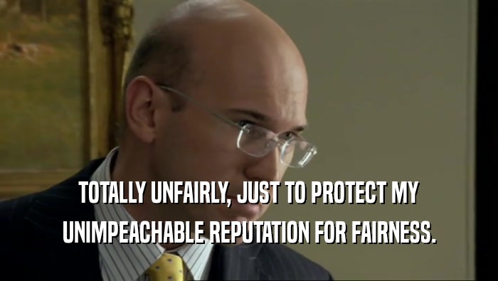 TOTALLY UNFAIRLY, JUST TO PROTECT MY UNIMPEACHABLE REPUTATION FOR FAIRNESS. 