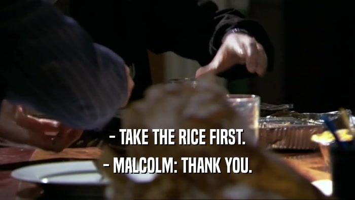 - TAKE THE RICE FIRST. - MALCOLM: THANK YOU. 