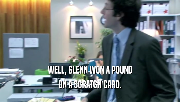 WELL, GLENN WON A POUND ON A SCRATCH CARD. 