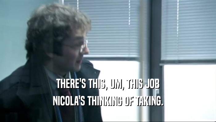 THERE'S THIS, UM, THIS JOB
 NICOLA'S THINKING OF TAKING.
 