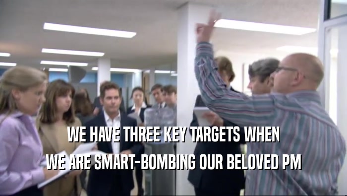 WE HAVE THREE KEY TARGETS WHEN WE ARE SMART-BOMBING OUR BELOVED PM 