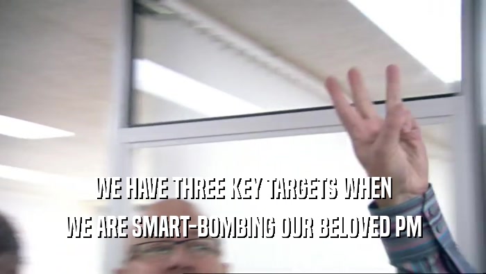 WE HAVE THREE KEY TARGETS WHEN WE ARE SMART-BOMBING OUR BELOVED PM 