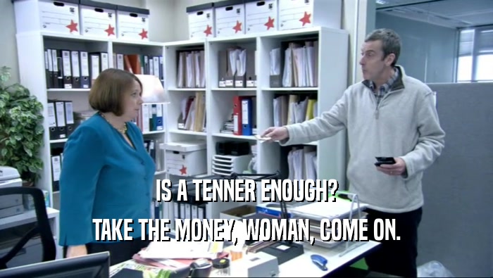 IS A TENNER ENOUGH? TAKE THE MONEY, WOMAN, COME ON. 