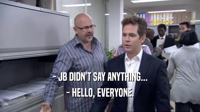 - JB DIDN'T SAY ANYTHING... - HELLO, EVERYONE. 