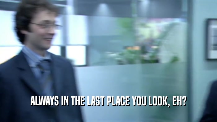 ALWAYS IN THE LAST PLACE YOU LOOK, EH?  