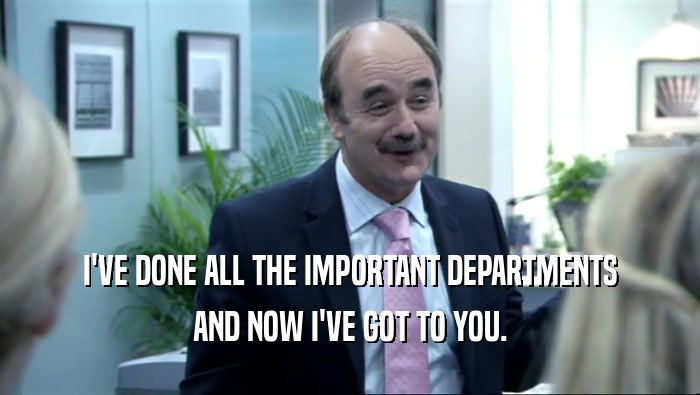 I'VE DONE ALL THE IMPORTANT DEPARTMENTS AND NOW I'VE GOT TO YOU. 