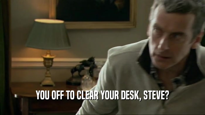 YOU OFF TO CLEAR YOUR DESK, STEVE?  