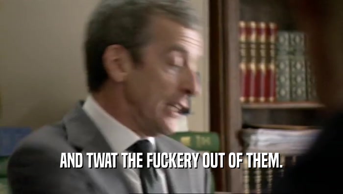 AND TWAT THE FUCKERY OUT OF THEM.  