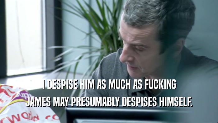 I DESPISE HIM AS MUCH AS FUCKING JAMES MAY PRESUMABLY DESPISES HIMSELF. 