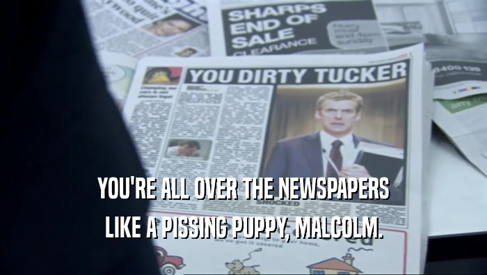 YOU'RE ALL OVER THE NEWSPAPERS LIKE A PISSING PUPPY, MALCOLM. 