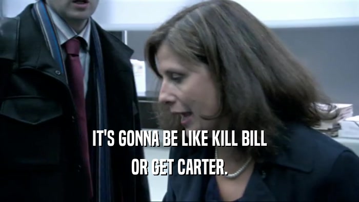 IT'S GONNA BE LIKE KILL BILL OR GET CARTER. 