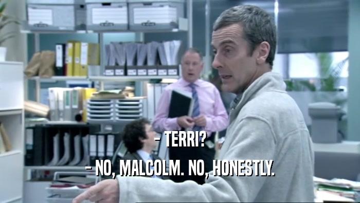- TERRI?
 - NO, MALCOLM. NO, HONESTLY.
 