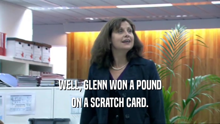 WELL, GLENN WON A POUND ON A SCRATCH CARD. 