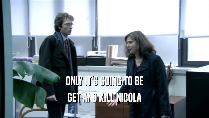 ONLY IT'S GOING TO BE GET AND KILL NICOLA 