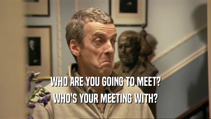 WHO ARE YOU GOING TO MEET? WHO'S YOUR MEETING WITH? 