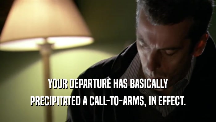 YOUR DEPARTURE HAS BASICALLY PRECIPITATED A CALL-TO-ARMS, IN EFFECT. 