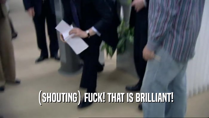 (SHOUTING) FUCK! THAT IS BRILLIANT!  