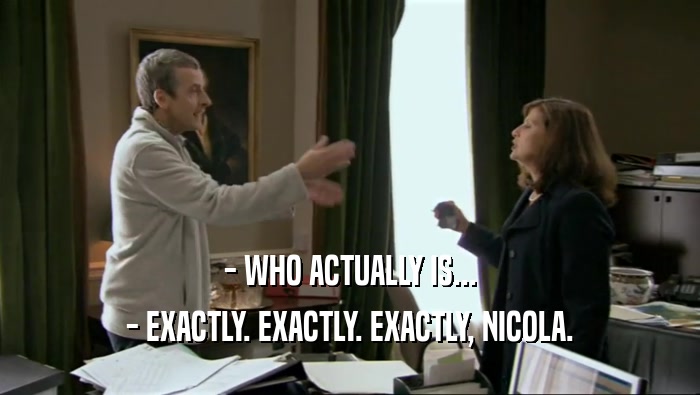 - WHO ACTUALLY IS...
 - EXACTLY. EXACTLY. EXACTLY, NICOLA.
 