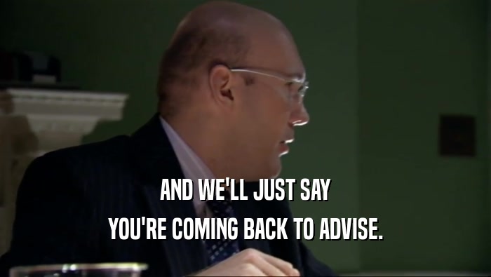 AND WE'LL JUST SAY YOU'RE COMING BACK TO ADVISE. 