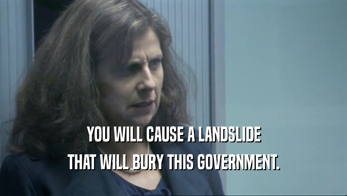 YOU WILL CAUSE A LANDSLIDE THAT WILL BURY THIS GOVERNMENT. 