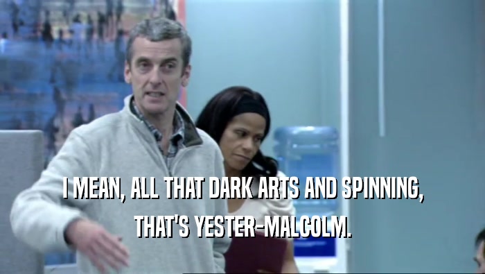 I MEAN, ALL THAT DARK ARTS AND SPINNING, THAT'S YESTER-MALCOLM. 