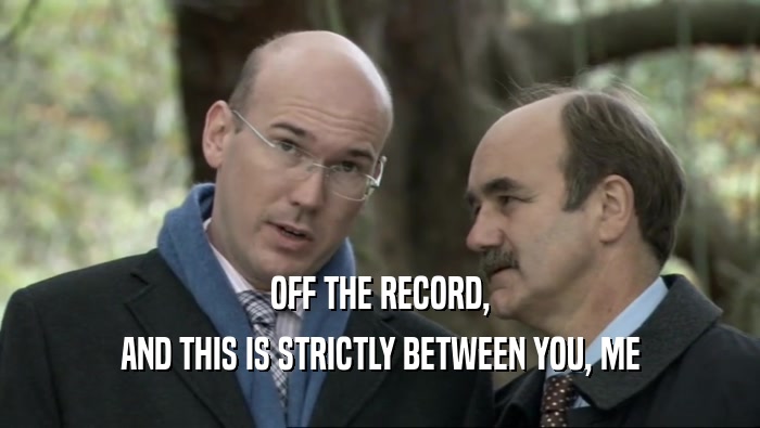 OFF THE RECORD, AND THIS IS STRICTLY BETWEEN YOU, ME 