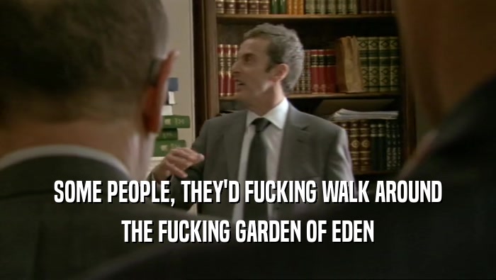 SOME PEOPLE, THEY'D FUCKING WALK AROUND THE FUCKING GARDEN OF EDEN 