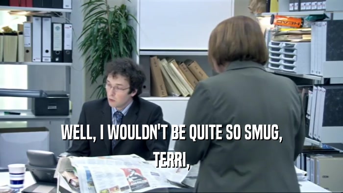 WELL, I WOULDN'T BE QUITE SO SMUG, TERRI, 
