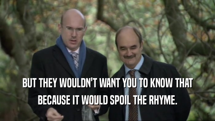 BUT THEY WOULDN'T WANT YOU TO KNOW THAT BECAUSE IT WOULD SPOIL THE RHYME. 
