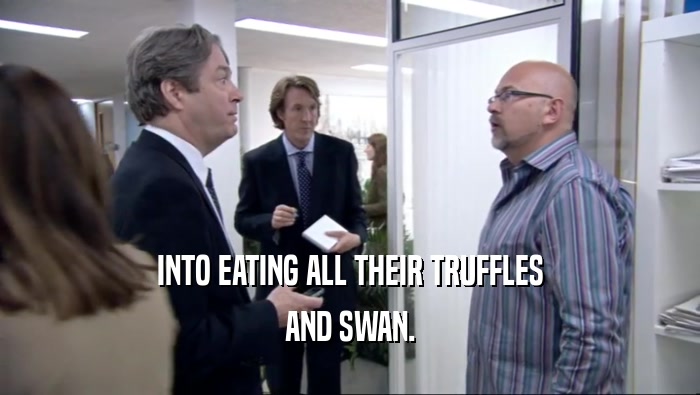 INTO EATING ALL THEIR TRUFFLES AND SWAN. 