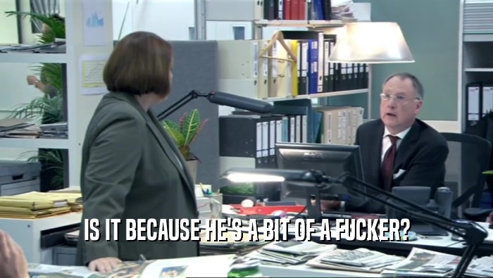 IS IT BECAUSE HE'S A BIT OF A FUCKER?  