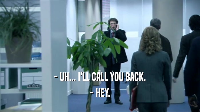 - UH... I'LL CALL YOU BACK. - HEY. 